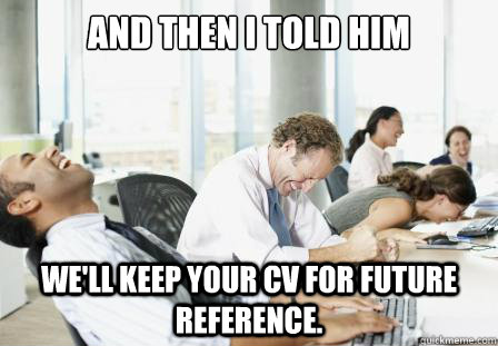 And then I told him we'll keep your CV for future reference.  Scumbag HR