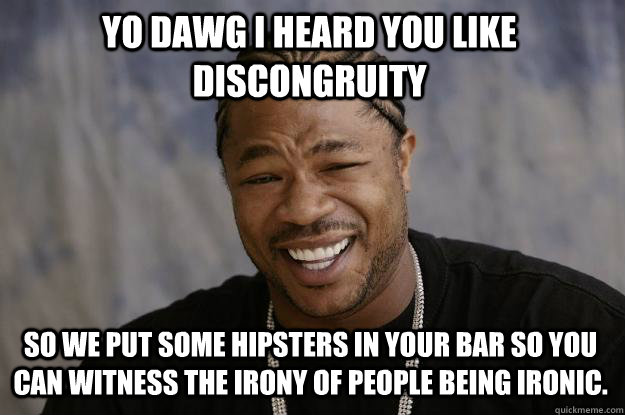 Yo dawg I heard you like discongruity So we put some hipsters in your bar so you can witness the irony of people being ironic. - Yo dawg I heard you like discongruity So we put some hipsters in your bar so you can witness the irony of people being ironic.  Xzibit meme