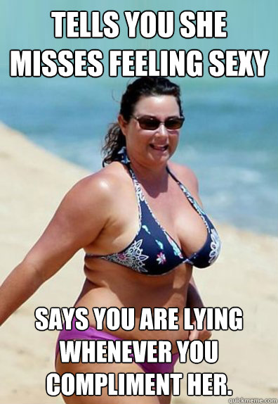 Tells you she misses feeling sexy Says you are lying whenever you compliment her.  Overweight Wife