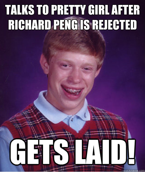 Talks to pretty girl after richard peng is rejected Gets Laid!  Bad Luck Brian