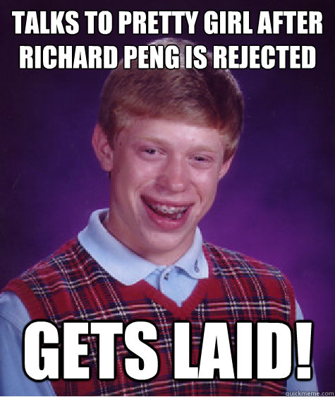 Talks to pretty girl after richard peng is rejected Gets Laid! - Talks to pretty girl after richard peng is rejected Gets Laid!  Bad Luck Brian