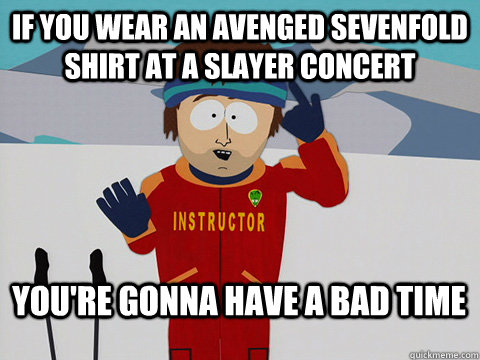 If you wear an avenged sevenfold shirt at a slayer concert You're gonna have a bad time  south park ski instructor