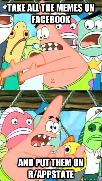 Take all the memes on facebook and put them on r/appstate  Push it somewhere else Patrick