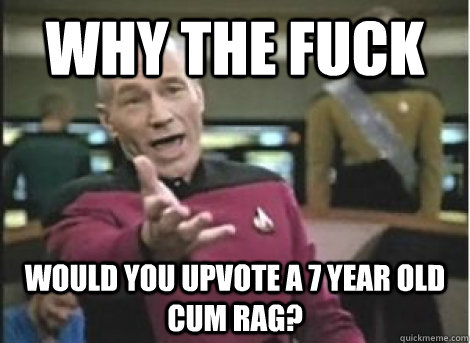 why the fuck would you upvote a 7 year old cum rag? - why the fuck would you upvote a 7 year old cum rag?  Misc