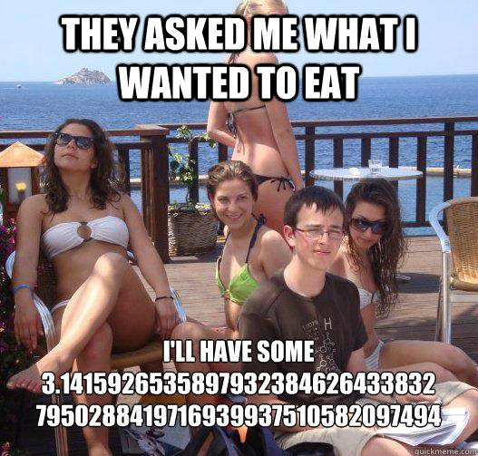 They asked me what i wanted to eat i'll have some 
3.1415926535897932384626433832 
7950288419716939937510582097494  Priority Peter