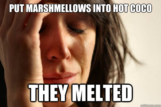 PUT MARSHMELLOWS INTO HOT COCO tHEY MELTED  First World Problems