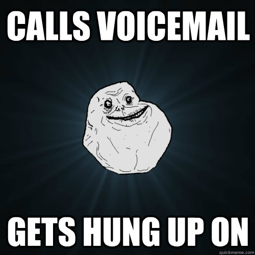 Calls voicemail  Gets hung up on  - Calls voicemail  Gets hung up on   Forever Alone