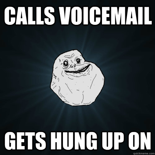 Calls voicemail  Gets hung up on   Forever Alone