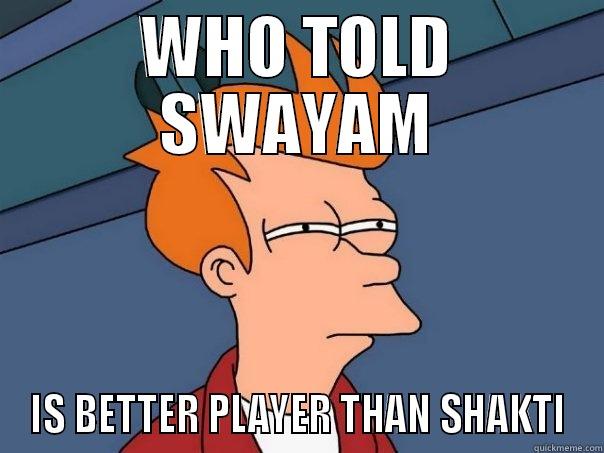 WHO TOLD SWAYAM IS BETTER PLAYER THAN SHAKTI Futurama Fry