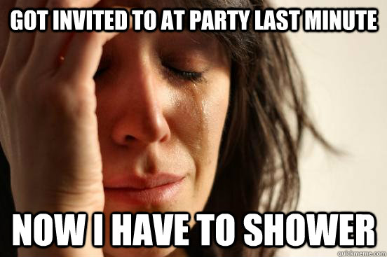 Got invited to at party last minute now i have to shower  First World Problems
