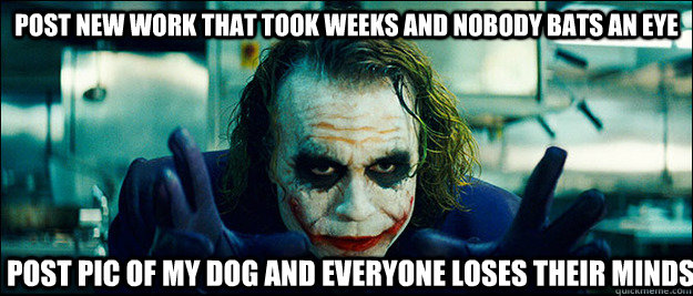 Post new work that took weeks and nobody bats an eye Post pic of my dog and everyone loses their minds  The Joker