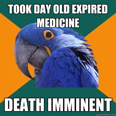 took day old expired medicine death imminent  Paranoid Parrot