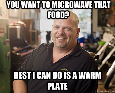 You want to microwave that food? Best I can do is a warm plate  Pawn Stars