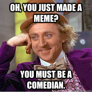 Oh, You just made a meme? You must be a comedian.  Creepy Wonka