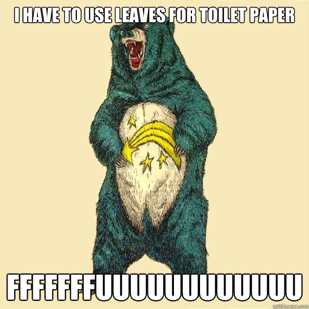 I have to use leaves for toilet paper FFFFFFFUUUUUUUUUUUU  Insanity Care
