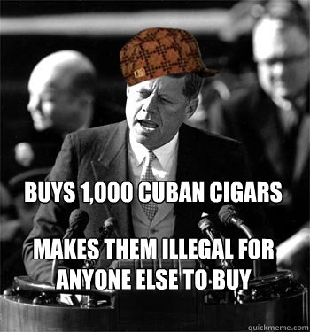 Buys 1,000 Cuban cigars Makes them illegal for anyone else to buy - Buys 1,000 Cuban cigars Makes them illegal for anyone else to buy  Scumbag JFK