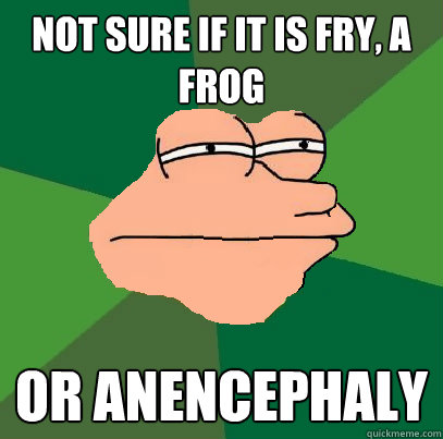 Not sure if it is fry, a frog or anencephaly  Foul Bachelor Fry