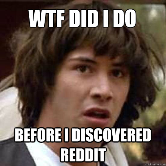 wtf did i do before i discovered reddit - wtf did i do before i discovered reddit  conspiracy keanu