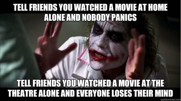Tell friends you watched a movie at home alone and nobody panics Tell friends you watched a movie at the theatre alone and everyone loses their mind  Joker Mind Loss