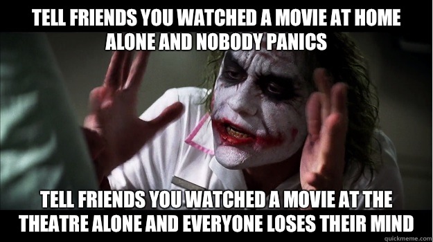 Tell friends you watched a movie at home alone and nobody panics Tell friends you watched a movie at the theatre alone and everyone loses their mind - Tell friends you watched a movie at home alone and nobody panics Tell friends you watched a movie at the theatre alone and everyone loses their mind  Joker Mind Loss