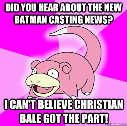 Did you hear about the new batman casting news? I can't believe christian bale got the part!  Slowpoke