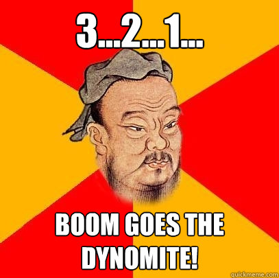 3...2...1... boom goes the dynomite!  Confucius says