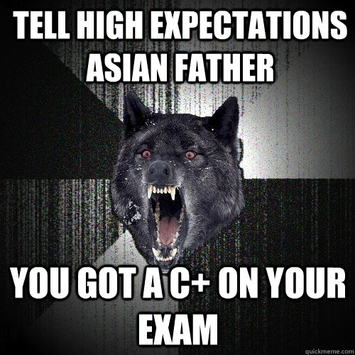 tell high expectations asian father you got a c+ on your exam  Insanity Wolf