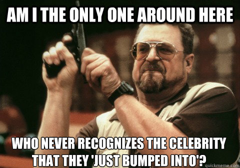 Am I the only one around here Who never recognizes the celebrity that they 'just bumped into'? - Am I the only one around here Who never recognizes the celebrity that they 'just bumped into'?  Am I the only one