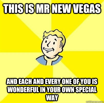 This is Mr New Vegas and each and every one of you is wonderful in your own special way  Fallout 3
