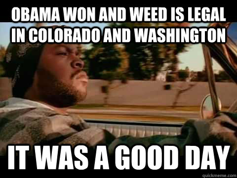 Obama won and weed is legal in Colorado and washington it was a good day  