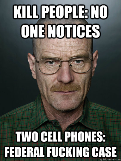 kill people: no one notices two cell phones: federal fucking case  - kill people: no one notices two cell phones: federal fucking case   Advice Walter White