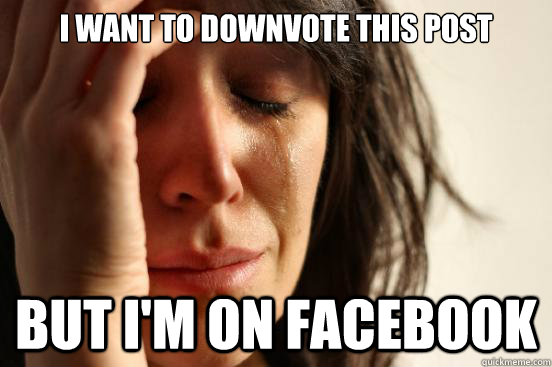 I want to downvote this post but i'm on facebook  First World Problems