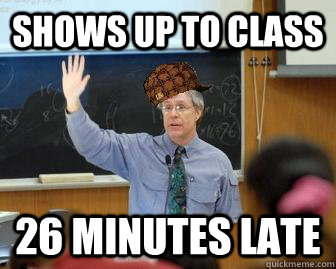 SHOWS UP TO CLASS 26 MINUTES LATE  Scumbag Professor