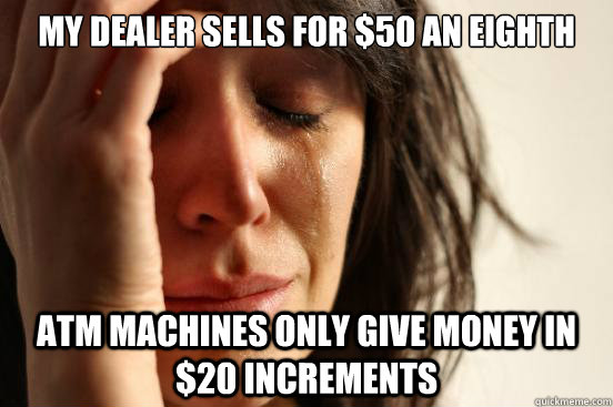 My dealer sells for $50 an Eighth ATM Machines only give money in $20 increments  First World Problems