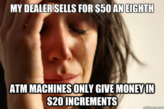 My dealer sells for $50 an Eighth ATM Machines only give money in $20 increments - My dealer sells for $50 an Eighth ATM Machines only give money in $20 increments  First World Problems