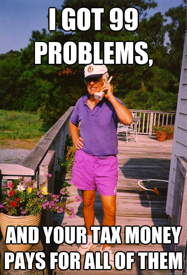 I got 99 Problems, and your tax money pays for all of them  99 Problems Grandpa