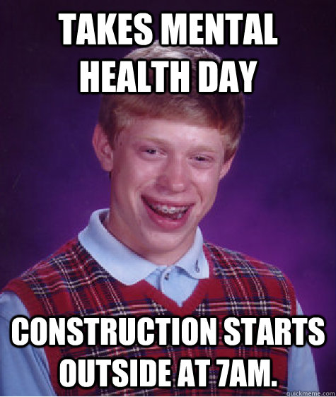 Takes mental health day Construction starts outside at 7am.  Bad Luck Brian