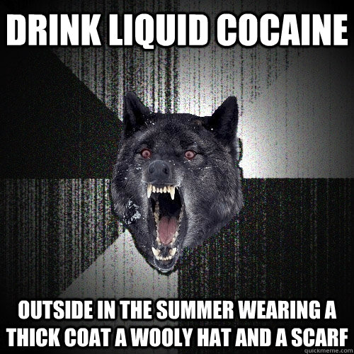 drink liquid cocaine outside in the summer wearing a thick coat a wooly hat and a scarf - drink liquid cocaine outside in the summer wearing a thick coat a wooly hat and a scarf  Insanity Wolf