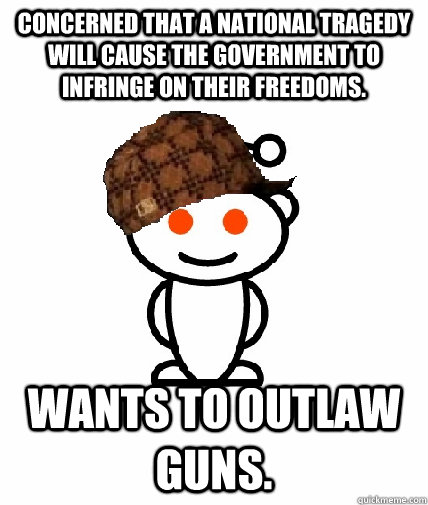 Concerned that a national tragedy will cause the government to infringe on their freedoms. Wants to outlaw guns.  Scumbag Reddit