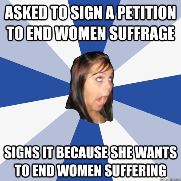 Asked to sign a petition to end women suffrage signs it because she wants to end women suffering  Annoying Facebook Girl