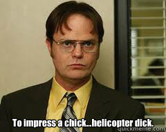  
To impress a chick...helicopter dick.  