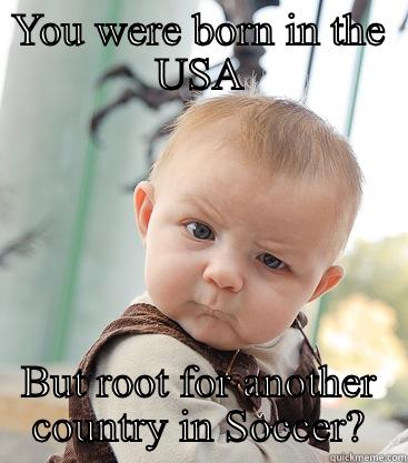 YOU WERE BORN IN THE USA BUT ROOT FOR ANOTHER COUNTRY IN SOCCER? skeptical baby