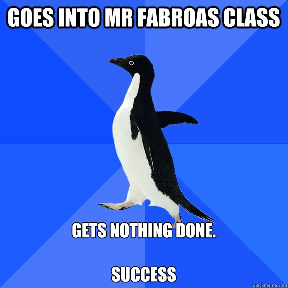 goes into mr fabroas class gets nothing done.

success  Socially Awkward Penguin