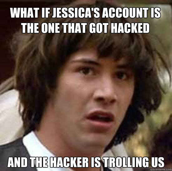 What if Jessica's account is the one that got hacked and the hacker is trolling us - What if Jessica's account is the one that got hacked and the hacker is trolling us  conspiracy keanu