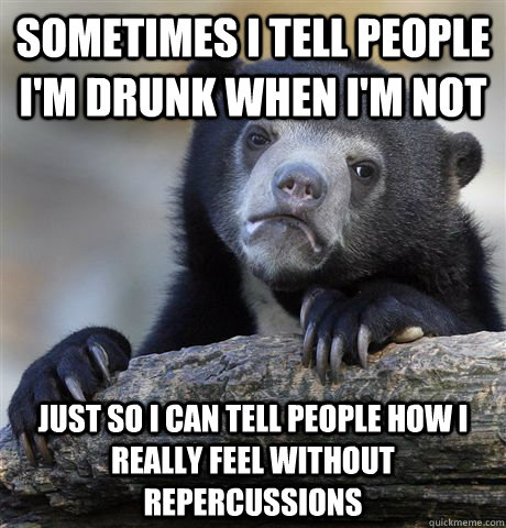 Sometimes I tell people I'm drunk when I'm not Just so I can tell people how I really feel without repercussions  Confession Bear