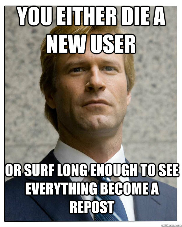 You either die a new user or surf long enough to see everything become a repost - You either die a new user or surf long enough to see everything become a repost  Misc