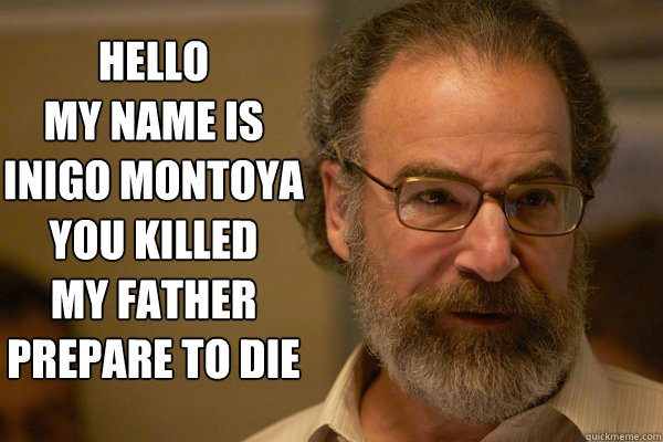 HELLO
my name is
inigo montoya
you killed 
my father
prepare to﻿ die - HELLO
my name is
inigo montoya
you killed 
my father
prepare to﻿ die  Saul Berenson