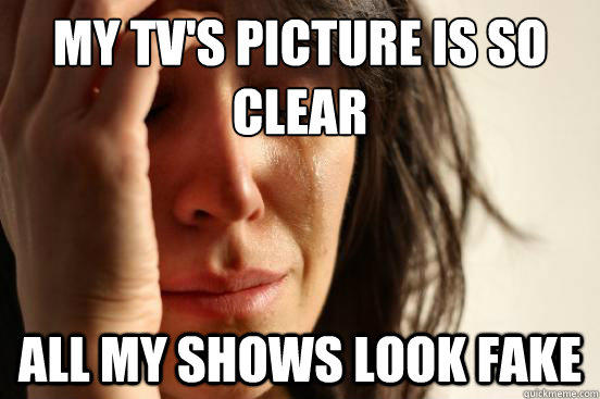 My TV's picture is so clear All my shows look fake - My TV's picture is so clear All my shows look fake  First World Problems