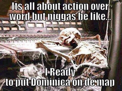 ITS ALL ABOUT ACTION OVER WORD,BUT NIGGAS BE LIKE... I READY TO PUT DOMINICA ON DE MAP Misc