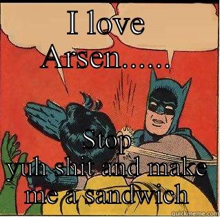 I LOVE ARSEN...... STOP YUH SHIT AND MAKE ME A SANDWICH Slappin Batman